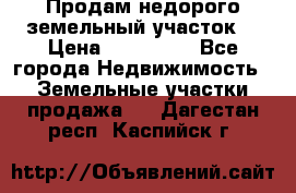 Продам недорого земельный участок  › Цена ­ 450 000 - Все города Недвижимость » Земельные участки продажа   . Дагестан респ.,Каспийск г.